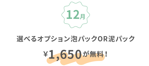 12月：選べるオプション泡パックor泥パック￥1,650が無料！
